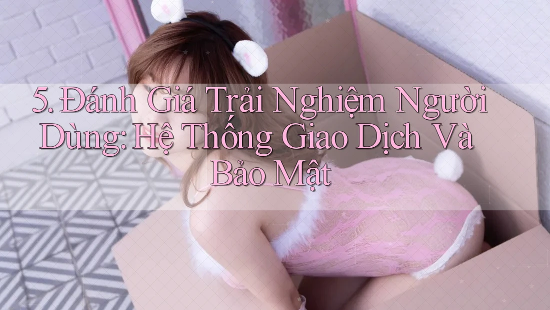 5. Đánh Giá Trải Nghiệm Người Dùng: Hệ Thống Giao Dịch Và Bảo Mật 5. Đánh Giá Trải Nghiệm Người Dùng: Hệ Thống Giao Dịch Và Bảo Mật