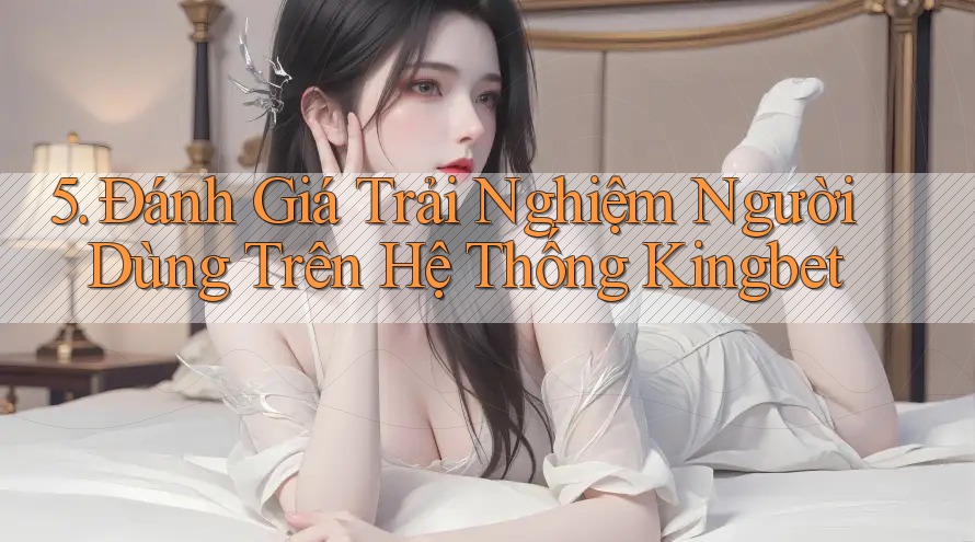 5. Đánh Giá Trải Nghiệm Người Dùng Trên Hệ Thống Kingbet