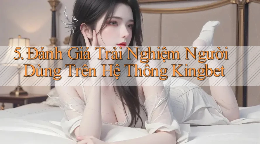 5. Đánh Giá Trải Nghiệm Người Dùng Trên Hệ Thống Kingbet 5. Đánh Giá Trải Nghiệm Người Dùng Trên Hệ Thống Kingbet