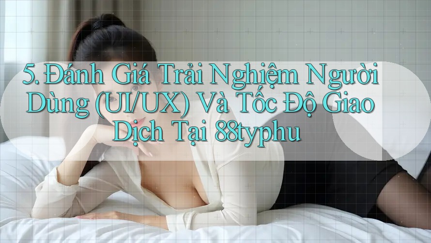 5. Đánh Giá Trải Nghiệm Người Dùng (UI/UX) Và Tốc Độ Giao Dịch Tại 88typhu 5. Đánh Giá Trải Nghiệm Người Dùng (UI/UX) Và Tốc Độ Giao Dịch Tại 88typhu