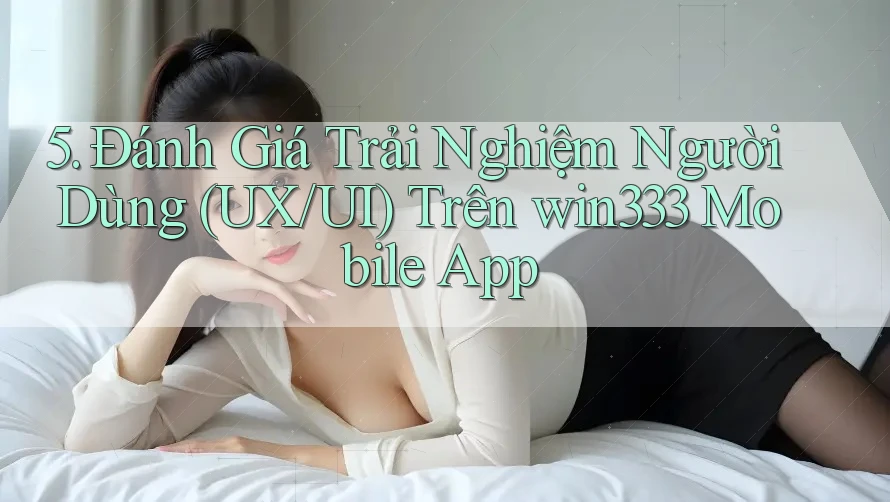 5. Đánh Giá Trải Nghiệm Người Dùng (UX/UI) Trên win333 Mobile App 5. Đánh Giá Trải Nghiệm Người Dùng (UX/UI) Trên win333 Mobile App