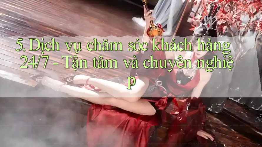 5. Dịch vụ chăm sóc khách hàng 24/7 - Tận tâm và chuyên nghiệp