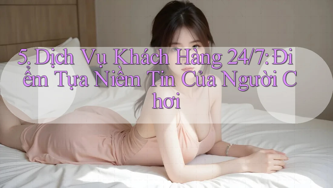 5. Dịch Vụ Khách Hàng 24/7: Điểm Tựa Niềm Tin Của Người Chơi 5. Dịch Vụ Khách Hàng 24/7: Điểm Tựa Niềm Tin Của Người Chơi
