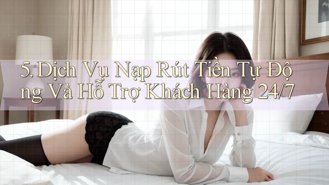 5. Dịch Vụ Nạp Rút Tiền Tự Động Và Hỗ Trợ Khách Hàng 24/7