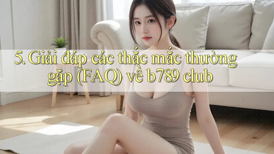 5. Giải đáp các thắc mắc thường gặp (FAQ) về b789 club