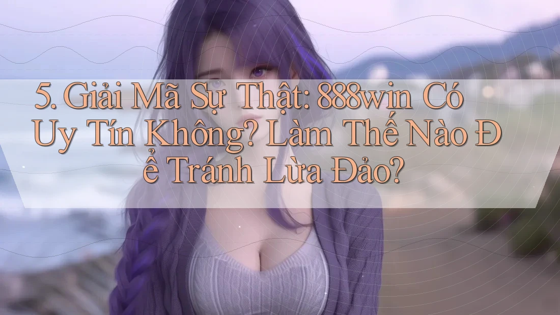 5. Giải Mã Sự Thật: 888win Có Uy Tín Không? Làm Thế Nào Để Tránh Lừa Đảo?