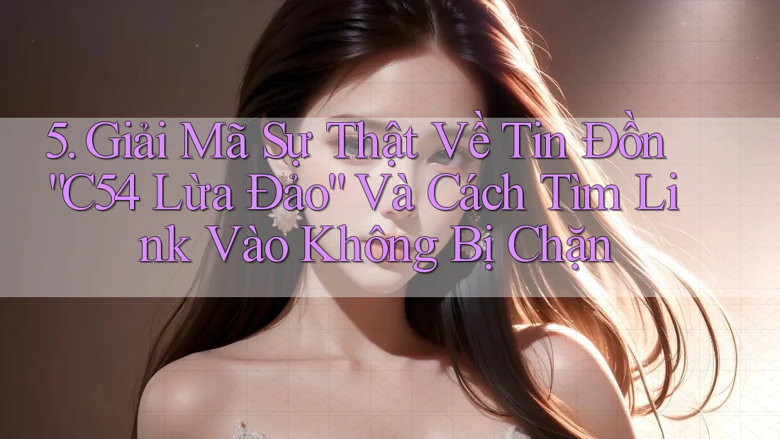 5. Giải Mã Sự Thật Về Tin Đồn “C54 Lừa Đảo” Và Cách Tìm Link Vào Không Bị Chặn 5. Giải Mã Sự Thật Về Tin Đồn “C54 Lừa Đảo” Và Cách Tìm Link Vào Không Bị Chặn