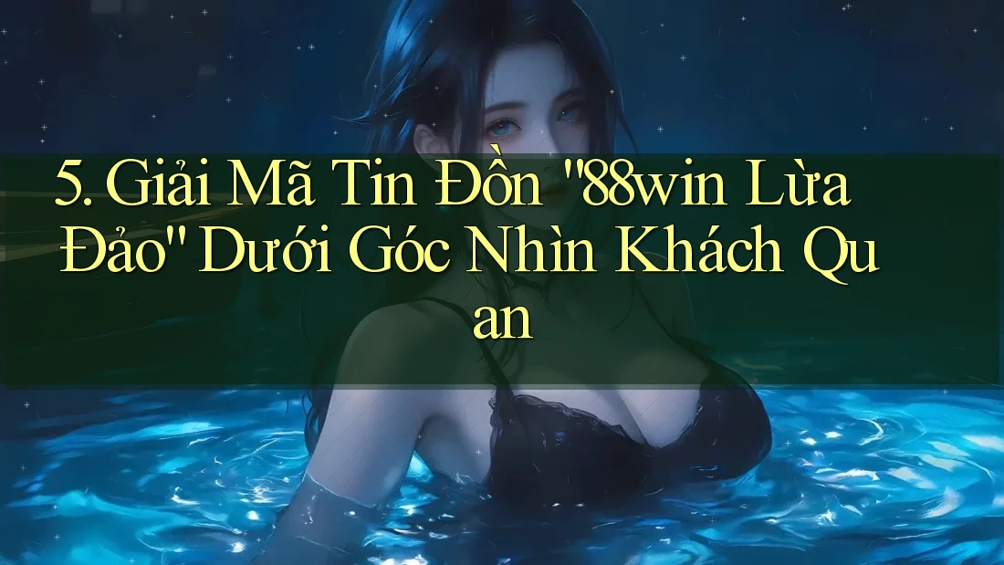 5. Giải Mã Tin Đồn “88win Lừa Đảo” Dưới Góc Nhìn Khách Quan 5. Giải Mã Tin Đồn “88win Lừa Đảo” Dưới Góc Nhìn Khách Quan