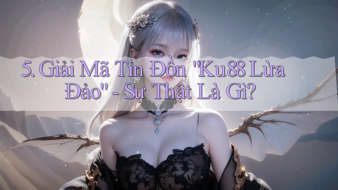 5. Giải Mã Tin Đồn “Ku88 Lừa Đảo” - Sự Thật Là Gì? 5. Giải Mã Tin Đồn “Ku88 Lừa Đảo” - Sự Thật Là Gì?