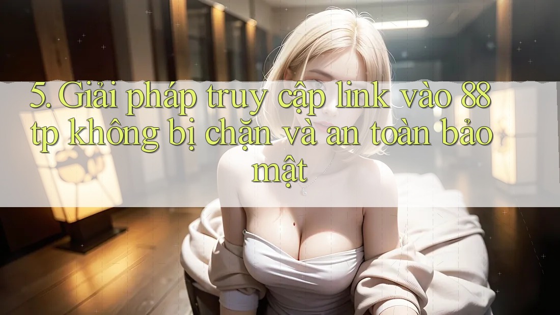 5. Giải pháp truy cập link vào 88tp không bị chặn và an toàn bảo mật