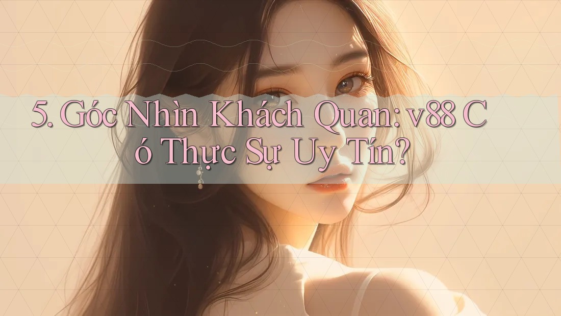 5. Góc Nhìn Khách Quan: v88 Có Thực Sự Uy Tín?