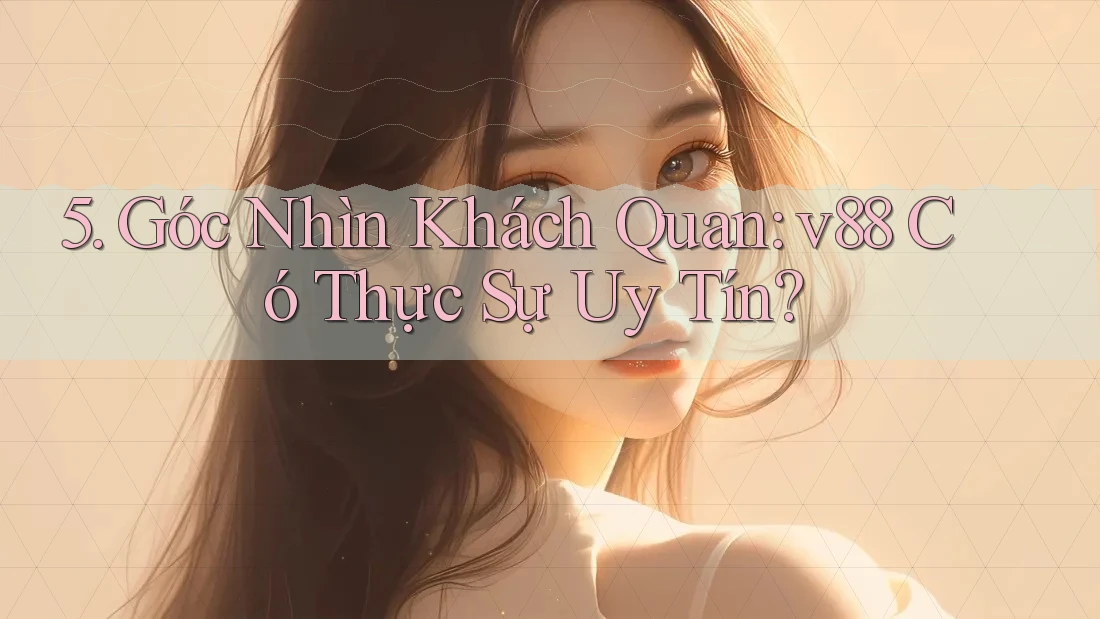 5. Góc Nhìn Khách Quan: v88 Có Thực Sự Uy Tín? 5. Góc Nhìn Khách Quan: v88 Có Thực Sự Uy Tín?