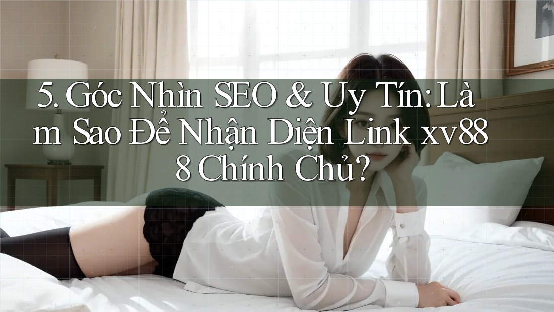 5. Góc Nhìn SEO & Uy Tín: Làm Sao Để Nhận Diện Link xv888 Chính Chủ? 5. Góc Nhìn SEO & Uy Tín: Làm Sao Để Nhận Diện Link xv888 Chính Chủ?