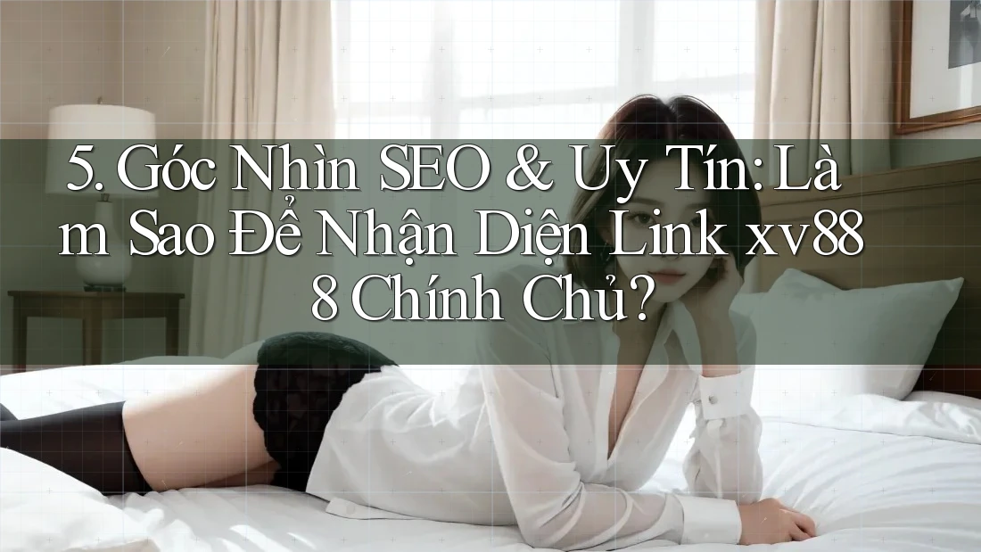 5. Góc Nhìn SEO & Uy Tín: Làm Sao Để Nhận Diện Link xv888 Chính Chủ?