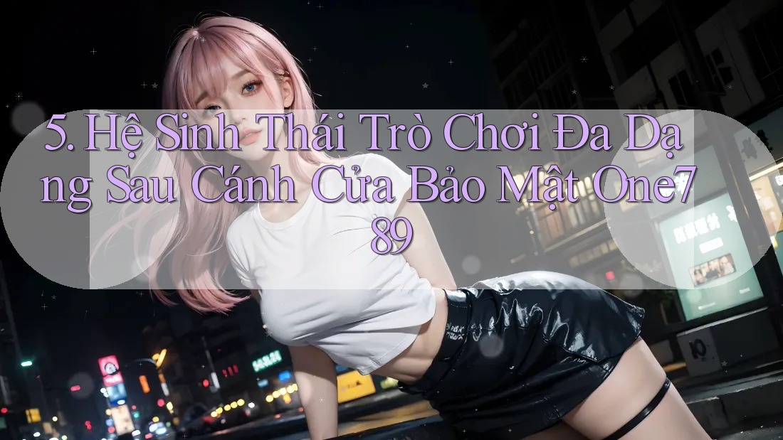 5. Hệ Sinh Thái Trò Chơi Đa Dạng Sau Cánh Cửa Bảo Mật One789