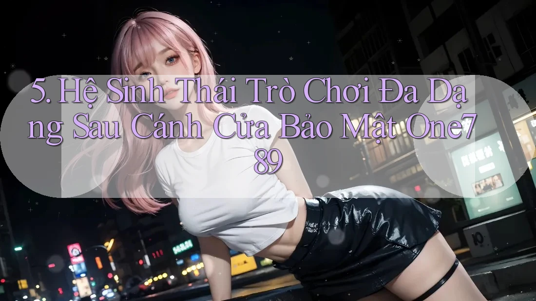 5. Hệ Sinh Thái Trò Chơi Đa Dạng Sau Cánh Cửa Bảo Mật One789