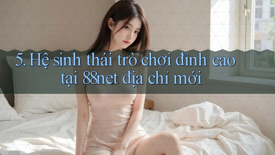5. Hệ sinh thái trò chơi đỉnh cao tại 88net địa chỉ mới