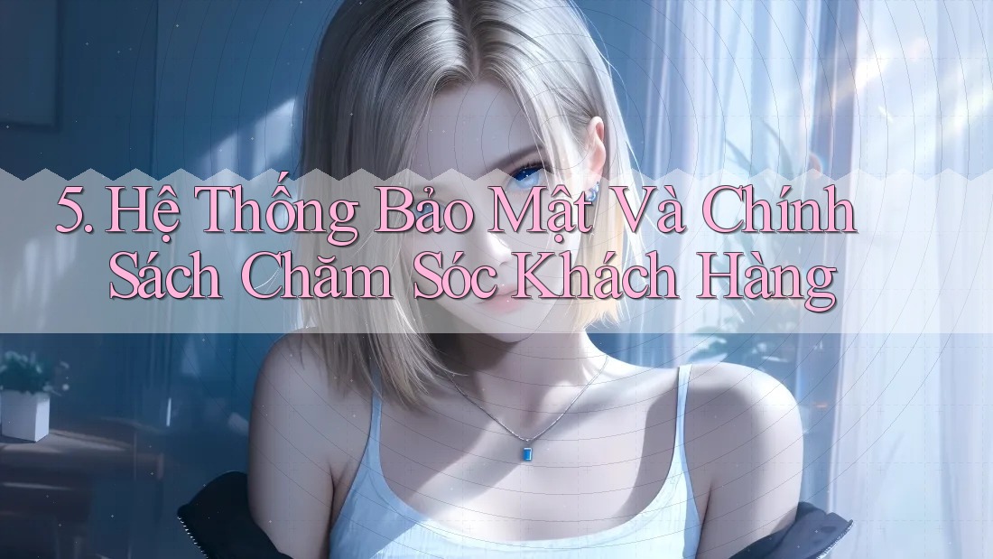 5. Hệ Thống Bảo Mật Và Chính Sách Chăm Sóc Khách Hàng