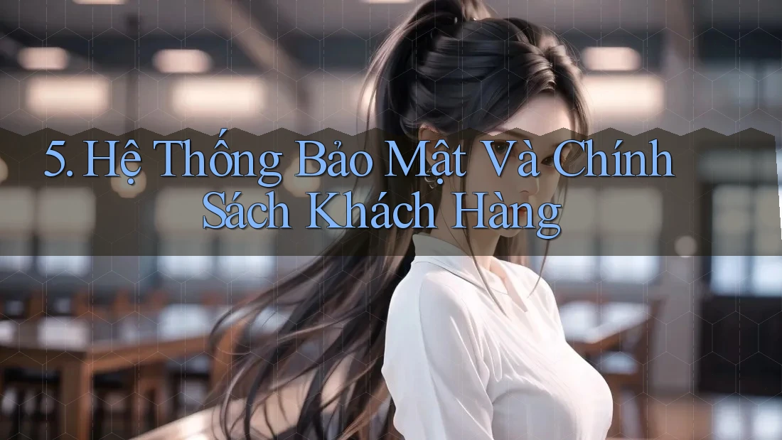 5. Hệ Thống Bảo Mật Và Chính Sách Khách Hàng 5. Hệ Thống Bảo Mật Và Chính Sách Khách Hàng