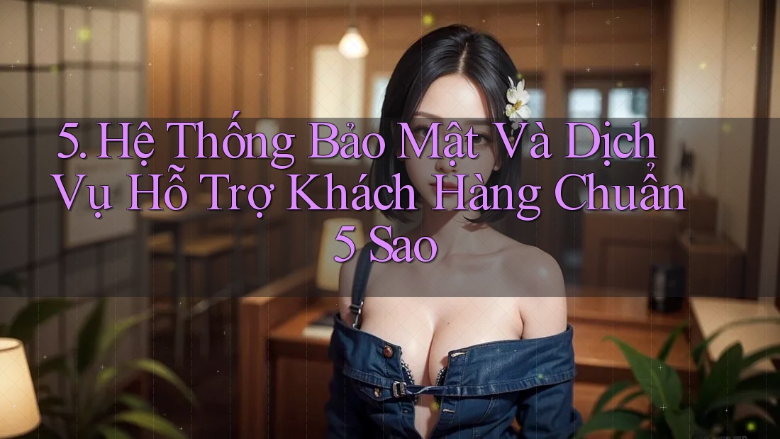 5. Hệ Thống Bảo Mật Và Dịch Vụ Hỗ Trợ Khách Hàng Chuẩn 5 Sao 5. Hệ Thống Bảo Mật Và Dịch Vụ Hỗ Trợ Khách Hàng Chuẩn 5 Sao