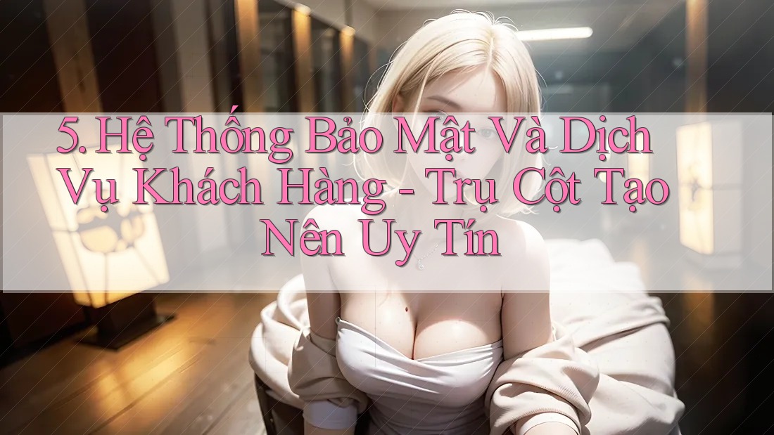 5. Hệ Thống Bảo Mật Và Dịch Vụ Khách Hàng - Trụ Cột Tạo Nên Uy Tín 5. Hệ Thống Bảo Mật Và Dịch Vụ Khách Hàng - Trụ Cột Tạo Nên Uy Tín