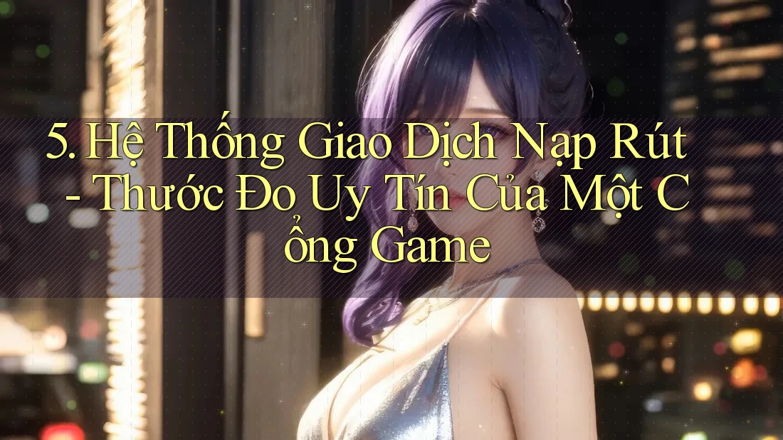 5. Hệ Thống Giao Dịch Nạp Rút - Thước Đo Uy Tín Của Một Cổng Game 5. Hệ Thống Giao Dịch Nạp Rút - Thước Đo Uy Tín Của Một Cổng Game