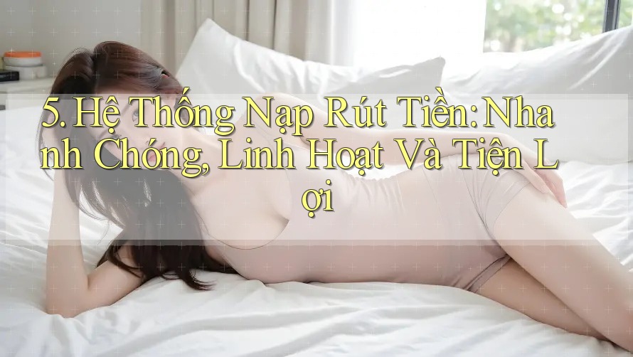 5. Hệ Thống Nạp Rút Tiền: Nhanh Chóng, Linh Hoạt Và Tiện Lợi