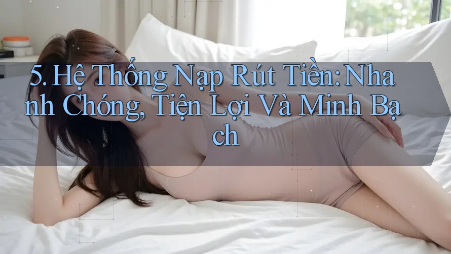 5. Hệ Thống Nạp Rút Tiền: Nhanh Chóng, Tiện Lợi Và Minh Bạch