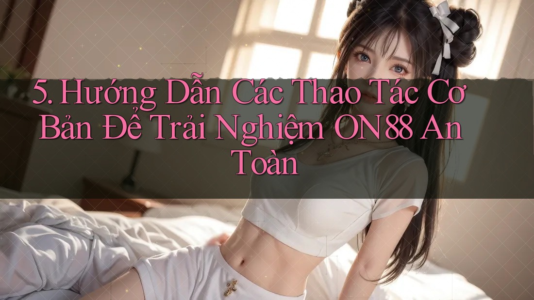 5. Hướng Dẫn Các Thao Tác Cơ Bản Để Trải Nghiệm ON88 An Toàn