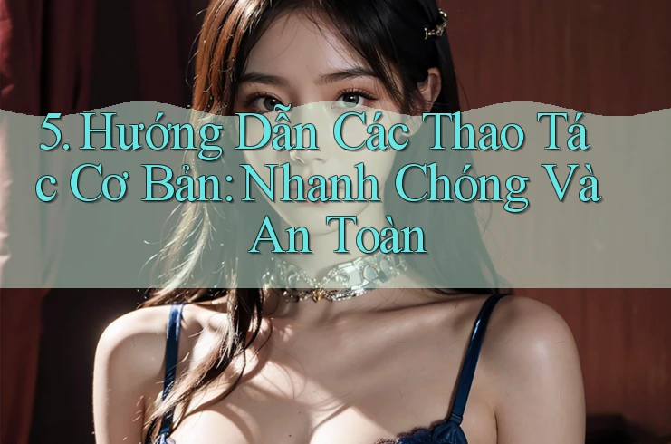 5. Hướng Dẫn Các Thao Tác Cơ Bản: Nhanh Chóng Và An Toàn 5. Hướng Dẫn Các Thao Tác Cơ Bản: Nhanh Chóng Và An Toàn
