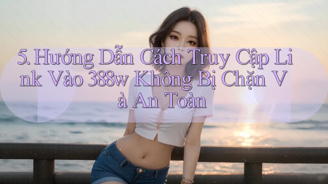5. Hướng Dẫn Cách Truy Cập Link Vào 388w Không Bị Chặn Và An Toàn