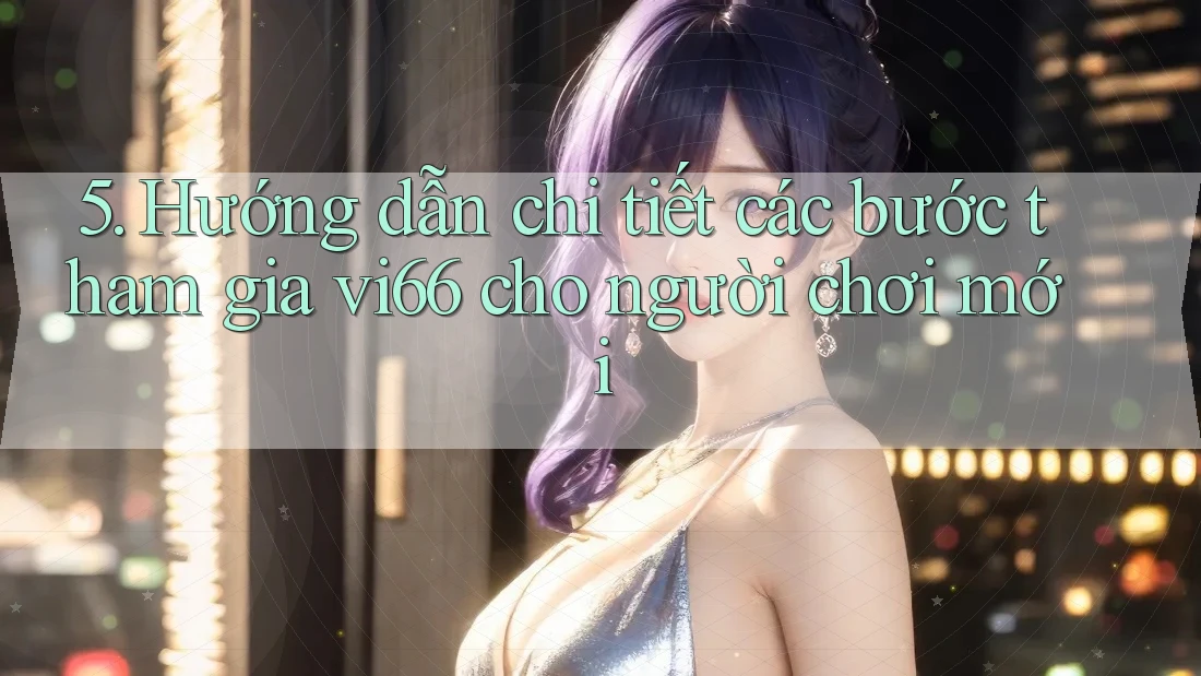 5. Hướng dẫn chi tiết các bước tham gia vi66 cho người chơi mới