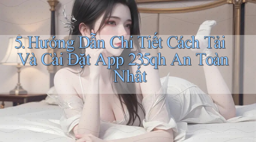 5. Hướng Dẫn Chi Tiết Cách Tải Và Cài Đặt App 235qh An Toàn Nhất