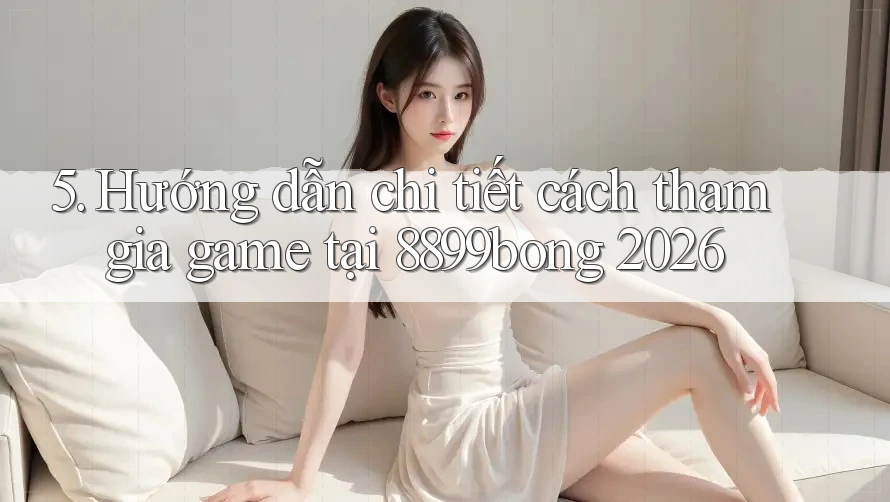 5. Hướng dẫn chi tiết cách tham gia game tại 8899bong 2026