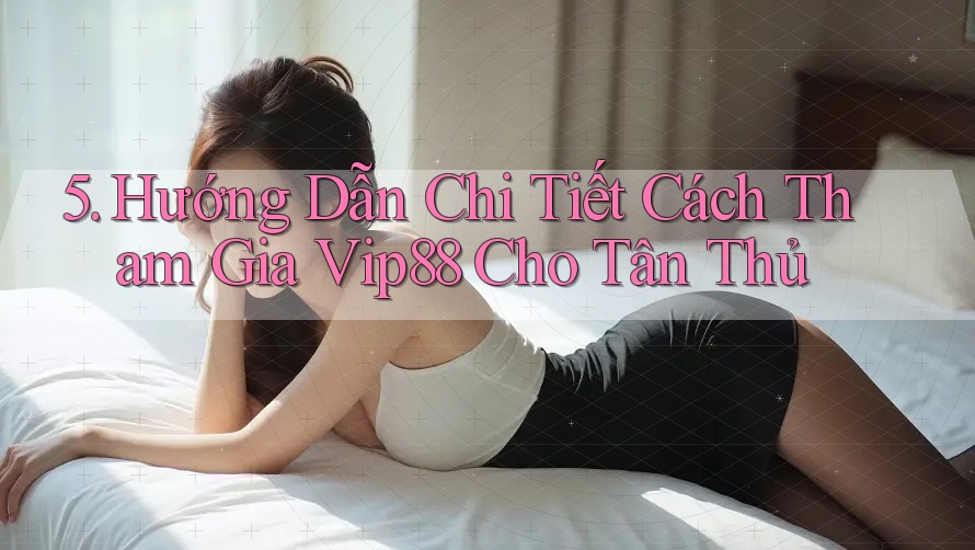 5. Hướng Dẫn Chi Tiết Cách Tham Gia Vip88 Cho Tân Thủ 5. Hướng Dẫn Chi Tiết Cách Tham Gia Vip88 Cho Tân Thủ