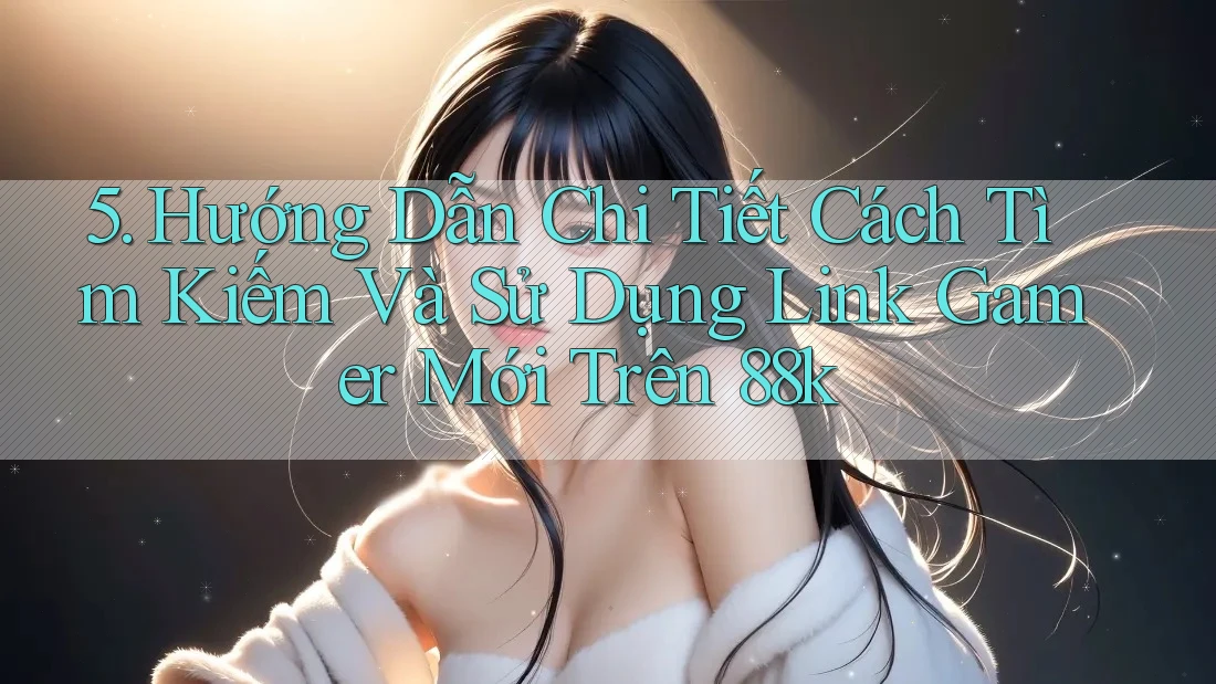 5. Hướng Dẫn Chi Tiết Cách Tìm Kiếm Và Sử Dụng Link Gamer Mới Trên 88k 5. Hướng Dẫn Chi Tiết Cách Tìm Kiếm Và Sử Dụng Link Gamer Mới Trên 88k