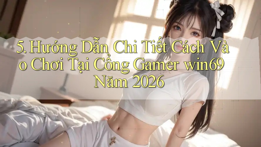 5. Hướng Dẫn Chi Tiết Cách Vào Chơi Tại Cổng Gamer win69 Năm 2026
