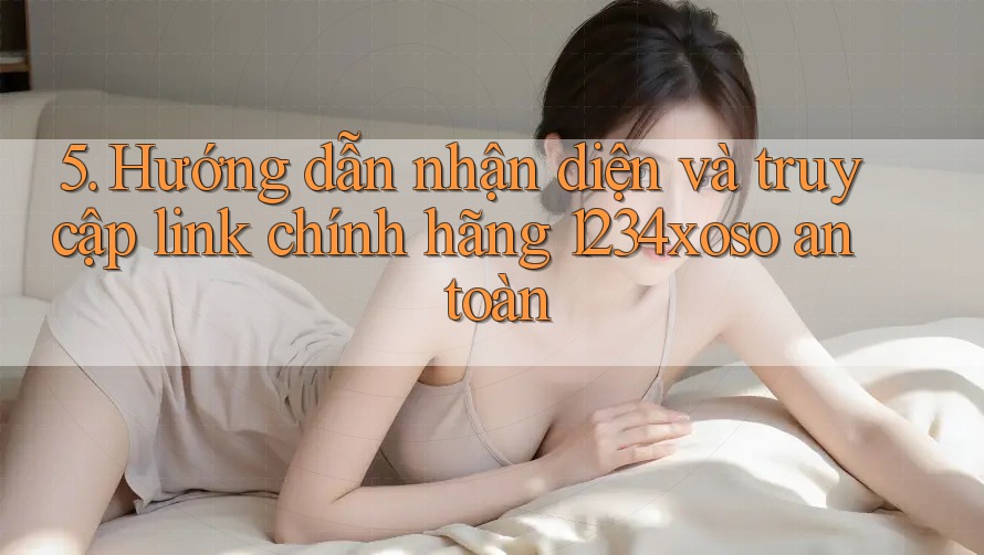 5. Hướng dẫn nhận diện và truy cập link chính hãng 1234xoso an toàn 5. Hướng dẫn nhận diện và truy cập link chính hãng 1234xoso an toàn