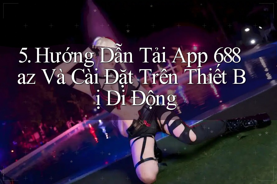 5. Hướng Dẫn Tải App 688az Và Cài Đặt Trên Thiết Bị Di Động