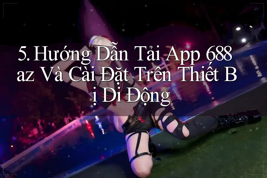 5. Hướng Dẫn Tải App 688az Và Cài Đặt Trên Thiết Bị Di Động