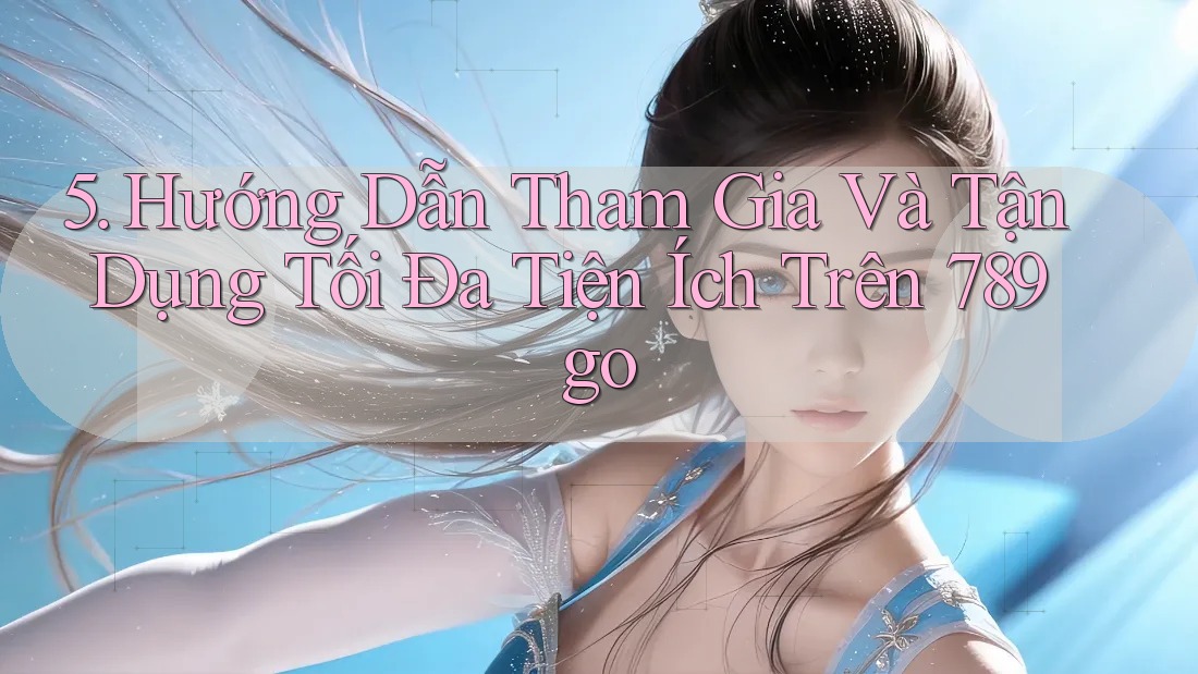 5. Hướng Dẫn Tham Gia Và Tận Dụng Tối Đa Tiện Ích Trên 789go