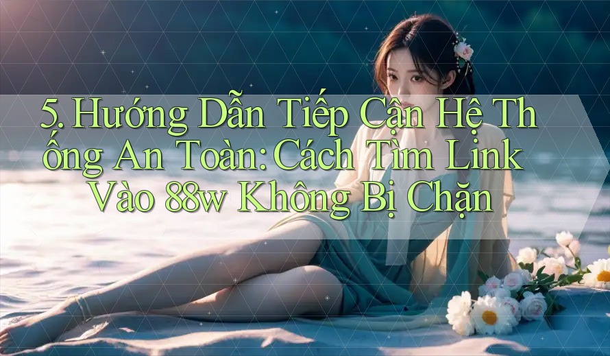 5. Hướng Dẫn Tiếp Cận Hệ Thống An Toàn: Cách Tìm Link Vào 88w Không Bị Chặn 5. Hướng Dẫn Tiếp Cận Hệ Thống An Toàn: Cách Tìm Link Vào 88w Không Bị Chặn
