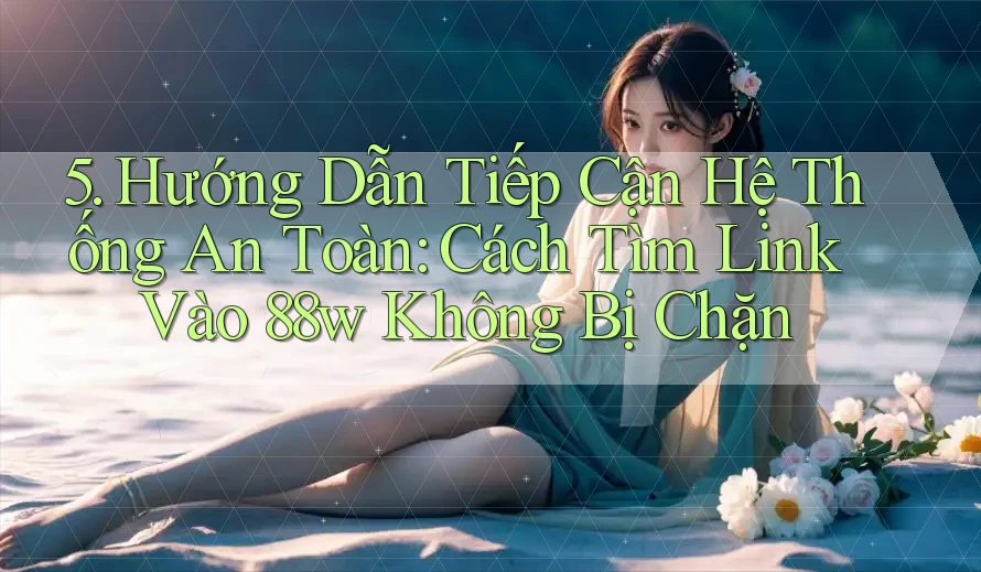 5. Hướng Dẫn Tiếp Cận Hệ Thống An Toàn: Cách Tìm Link Vào 88w Không Bị Chặn 5. Hướng Dẫn Tiếp Cận Hệ Thống An Toàn: Cách Tìm Link Vào 88w Không Bị Chặn