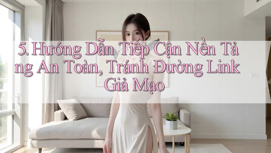 5. Hướng Dẫn Tiếp Cận Nền Tảng An Toàn, Tránh Đường Link Giả Mạo 5. Hướng Dẫn Tiếp Cận Nền Tảng An Toàn, Tránh Đường Link Giả Mạo