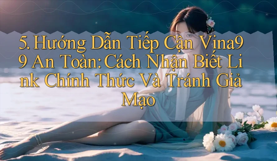 5. Hướng Dẫn Tiếp Cận Vina99 An Toàn: Cách Nhận Biết Link Chính Thức Và Tránh Giả Mạo