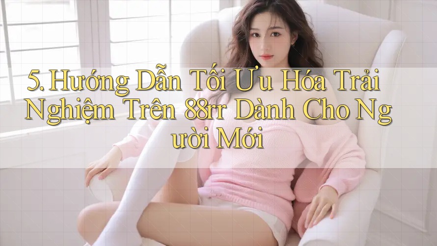 5. Hướng Dẫn Tối Ưu Hóa Trải Nghiệm Trên 88rr Dành Cho Người Mới 5. Hướng Dẫn Tối Ưu Hóa Trải Nghiệm Trên 88rr Dành Cho Người Mới