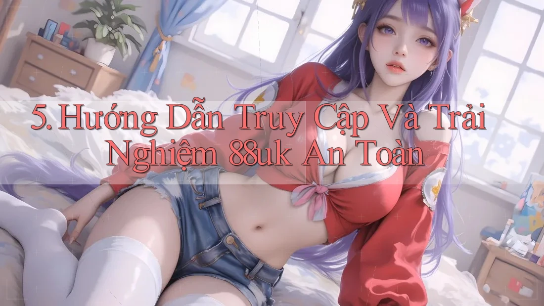 5. Hướng Dẫn Truy Cập Và Trải Nghiệm 88uk An Toàn 5. Hướng Dẫn Truy Cập Và Trải Nghiệm 88uk An Toàn