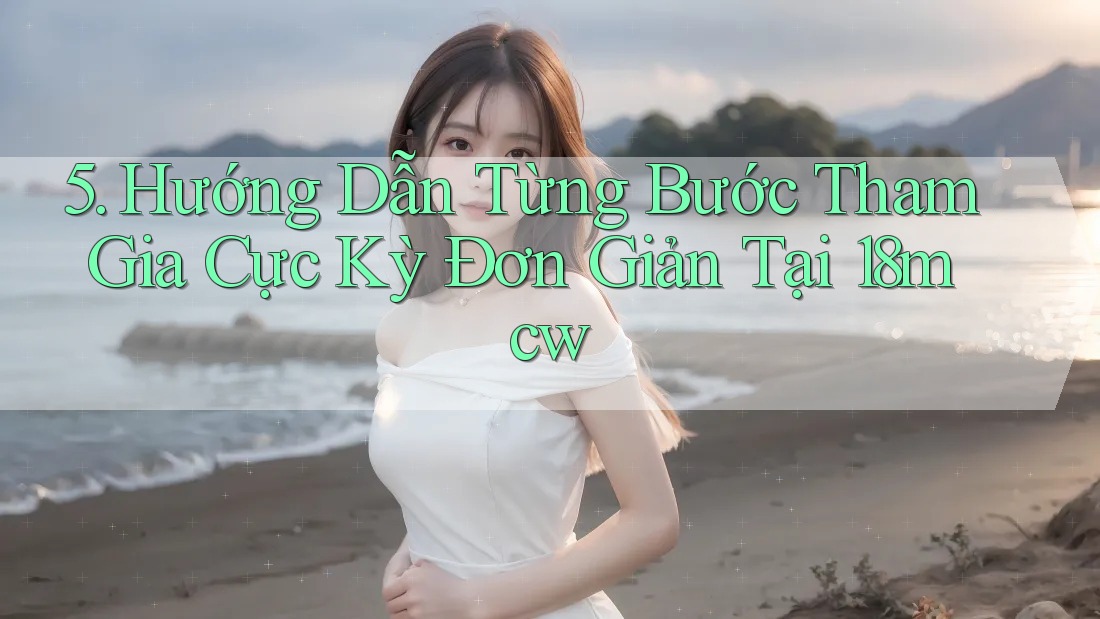 5. Hướng Dẫn Từng Bước Tham Gia Cực Kỳ Đơn Giản Tại 18mcw 5. Hướng Dẫn Từng Bước Tham Gia Cực Kỳ Đơn Giản Tại 18mcw
