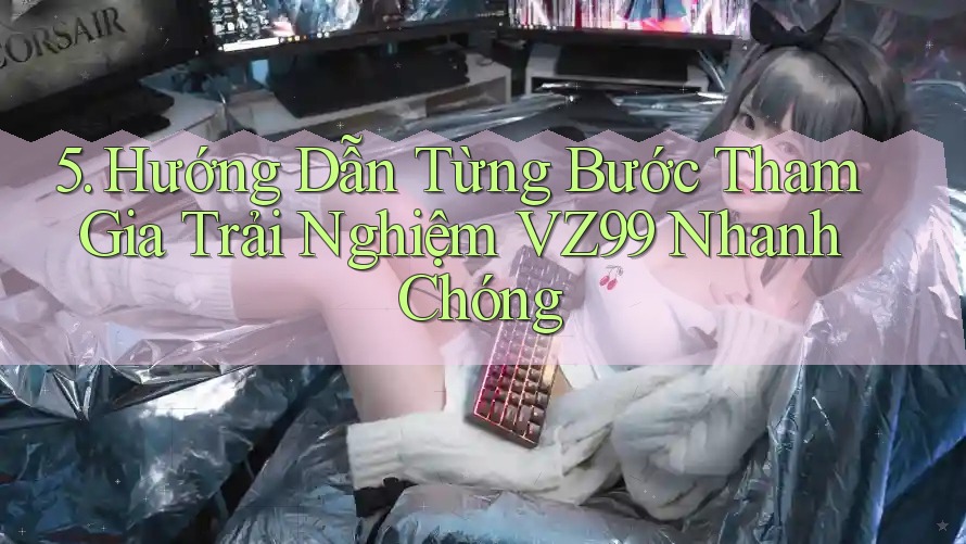 5. Hướng Dẫn Từng Bước Tham Gia Trải Nghiệm VZ99 Nhanh Chóng
