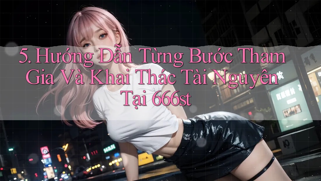 5. Hướng Dẫn Từng Bước Tham Gia Và Khai Thác Tài Nguyên Tại 666st